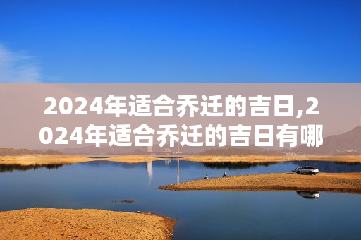 2024年适合乔迁的吉日,2024年适合乔迁的吉日有哪几天