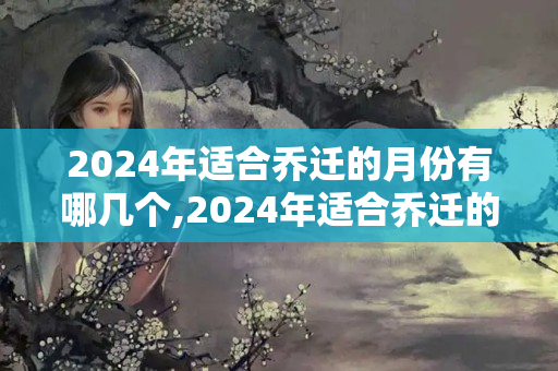 2024年适合乔迁的月份有哪几个,2024年适合乔迁的月份