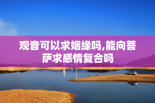 观音可以求姻缘吗,能向菩萨求感情复合吗