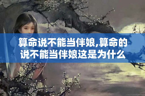 算命说不能当伴娘,算命的说不能当伴娘这是为什么