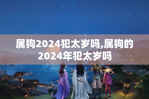 属狗2024犯太岁吗,属狗的2024年犯太岁吗