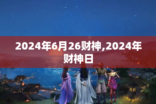 2024年6月26财神,2024年财神日