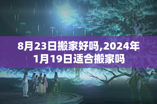 8月23日搬家好吗,2024年1月19日适合搬家吗