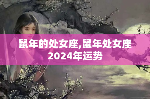 鼠年的处女座,鼠年处女座2024年运势