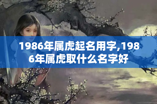 1986年属虎起名用字,1986年属虎取什么名字好