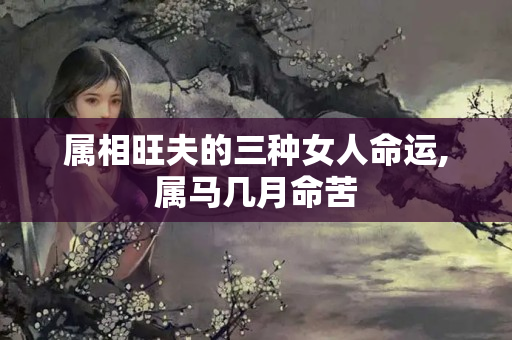 属相旺夫的三种女人命运,属马几月命苦