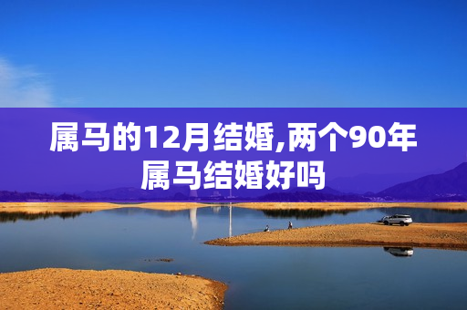 属马的12月结婚,两个90年属马结婚好吗