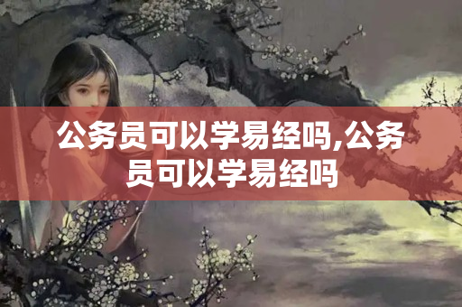 公务员可以学易经吗,公务员可以学易经吗