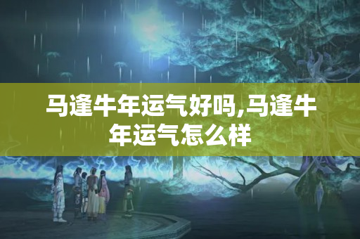 马逢牛年运气好吗,马逢牛年运气怎么样