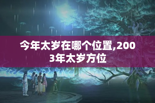 今年太岁在哪个位置,2003年太岁方位