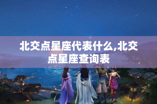 北交点星座代表什么,北交点星座查询表