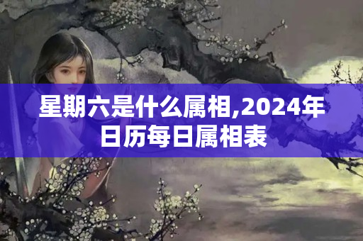 星期六是什么属相,2024年日历每日属相表