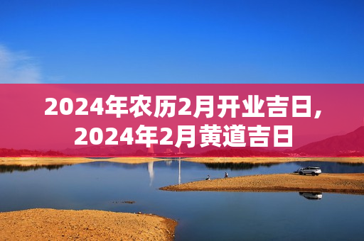 2024年农历2月开业吉日,2024年2月黄道吉日