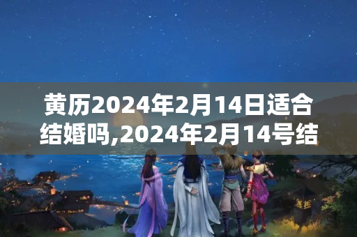 黄历2024年2月14日适合结婚吗,2024年2月14号结婚日子好不好