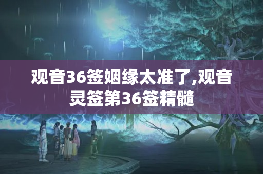 观音36签姻缘太准了,观音灵签第36签精髓