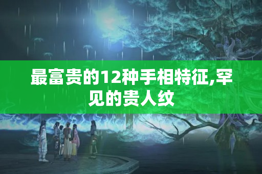 最富贵的12种手相特征,罕见的贵人纹