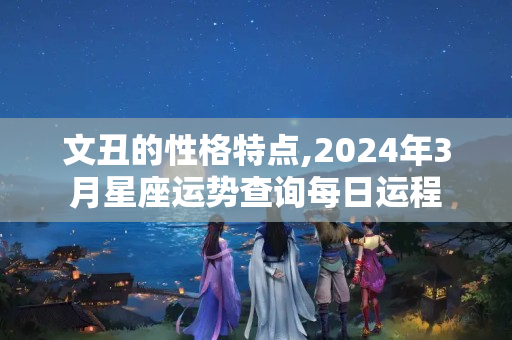 文丑的性格特点,2024年3月星座运势查询每日运程