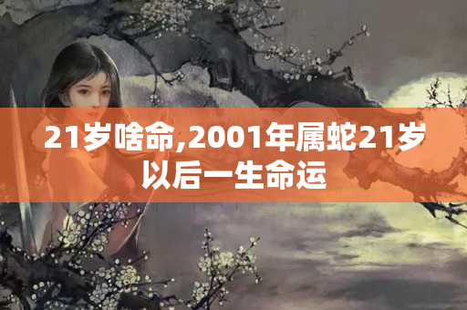 21岁啥命,2001年属蛇21岁以后一生命运