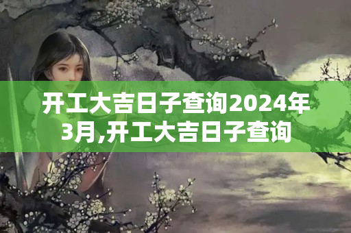 开工大吉日子查询2024年3月,开工大吉日子查询