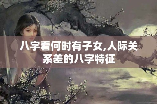 八字看何时有子女,人际关系差的八字特征