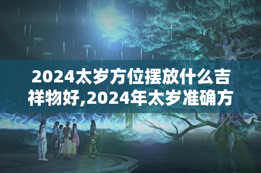 2024太岁方位摆放什么吉祥物好,2024年太岁准确方位