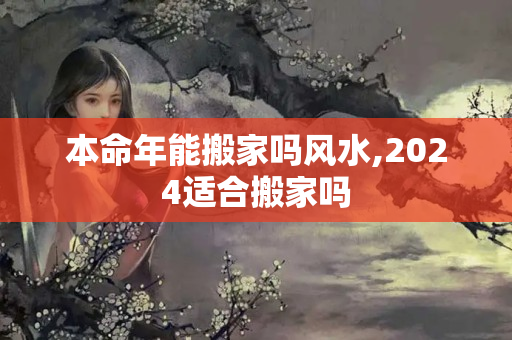 本命年能搬家吗风水,2024适合搬家吗