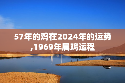 57年的鸡在2024年的运势,1969年属鸡运程