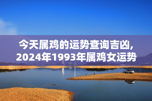 今天属鸡的运势查询吉凶,2024年1993年属鸡女运势