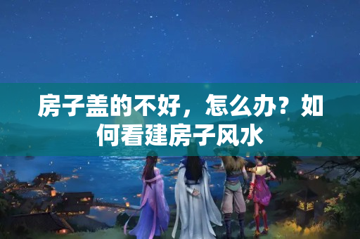 房子盖的不好，怎么办？如何看建房子风水