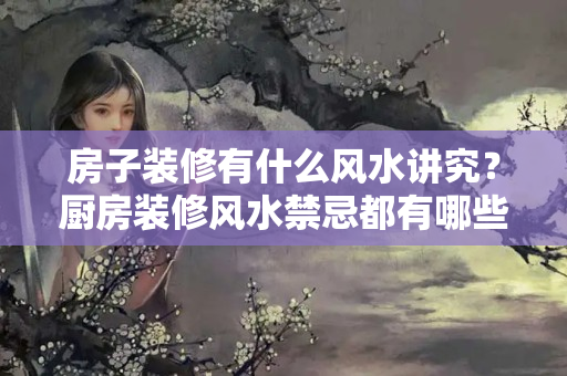 房子装修有什么风水讲究？厨房装修风水禁忌都有哪些东西图片