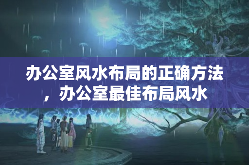 办公室风水布局的正确方法，办公室最佳布局风水