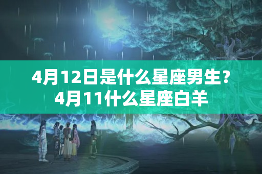 4月12日是什么星座男生？4月11什么星座白羊