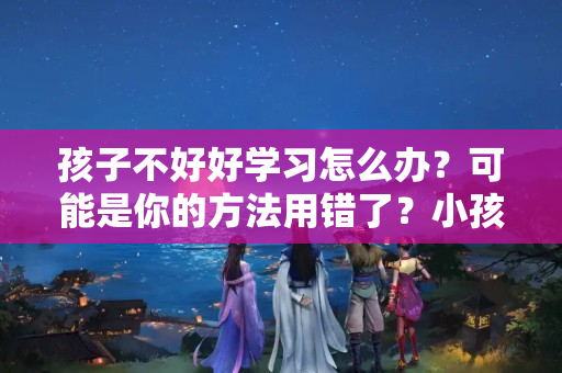 孩子不好好学习怎么办？可能是你的方法用错了？小孩三年级成绩越来越差怎么补救