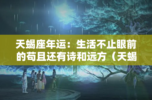 天蝎座年运：生活不止眼前的苟且还有诗和远方（天蝎座学业运势2023）