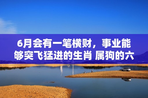 6月会有一笔横财，事业能够突飞猛进的生肖 属狗的六月份学业运势如何