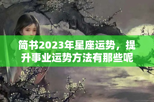 简书2023年星座运势，提升事业运势方法有那些呢