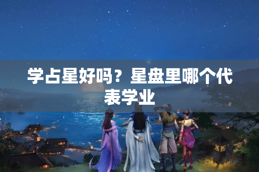 学占星好吗？星盘里哪个代表学业