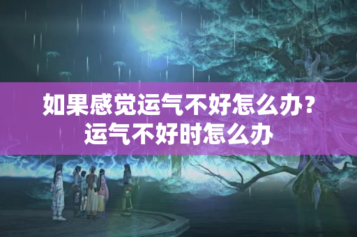 如果感觉运气不好怎么办？运气不好时怎么办