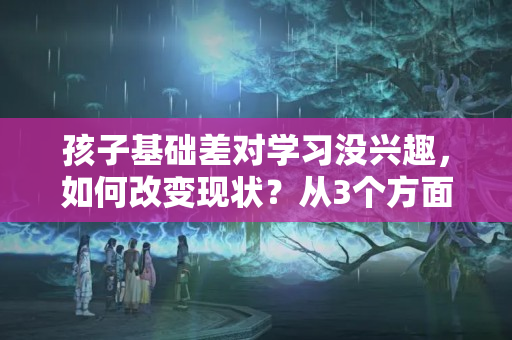 孩子基础差对学习没兴趣，如何改变现状？从3个方面行动战胜自己？提高成绩的36种方法是什么呀