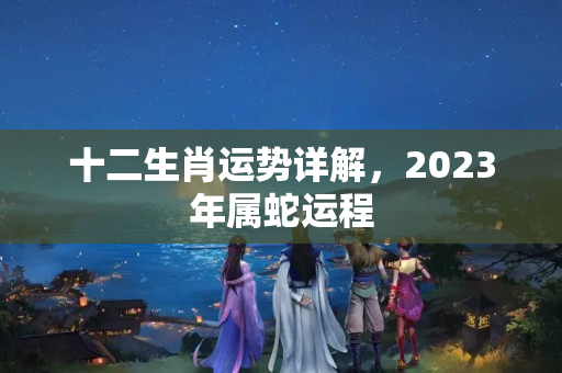 十二生肖运势详解，2023年属蛇运程