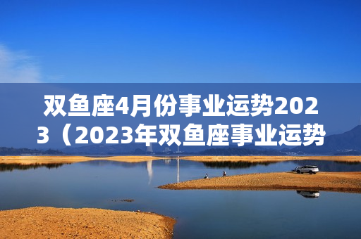 双鱼座4月份事业运势2023（2023年双鱼座事业运势）