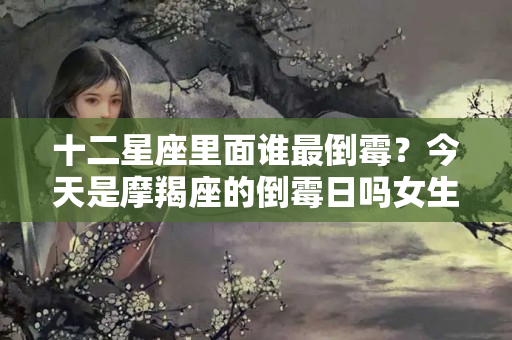 十二星座里面谁最倒霉？今天是摩羯座的倒霉日吗女生