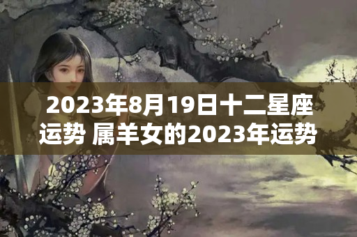 2023年8月19日十二星座运势 属羊女的2023年运势运程