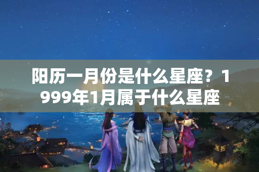 阳历一月份是什么星座？1999年1月属于什么星座