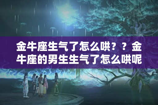 金牛座生气了怎么哄？？金牛座的男生生气了怎么哄呢