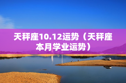 天秤座10.12运势（天秤座本月学业运势）