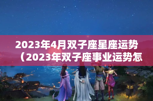 2023年4月双子座星座运势（2023年双子座事业运势怎么样）