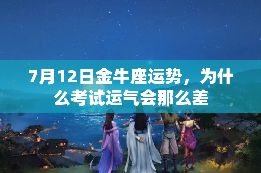 7月12日金牛座运势，为什么考试运气会那么差