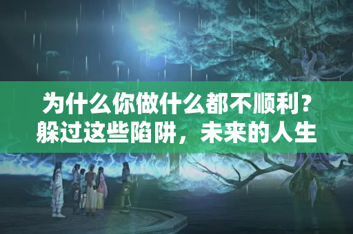 为什么你做什么都不顺利？躲过这些陷阱，未来的人生一路？事业不顺的原因