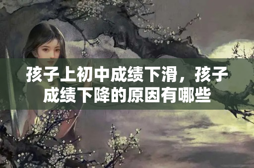 孩子上初中成绩下滑，孩子成绩下降的原因有哪些